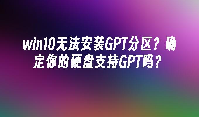 win10无法安装GPT分区 确定你的硬盘支持GPT吗？