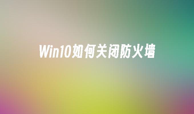 Win10如何关闭防火墙