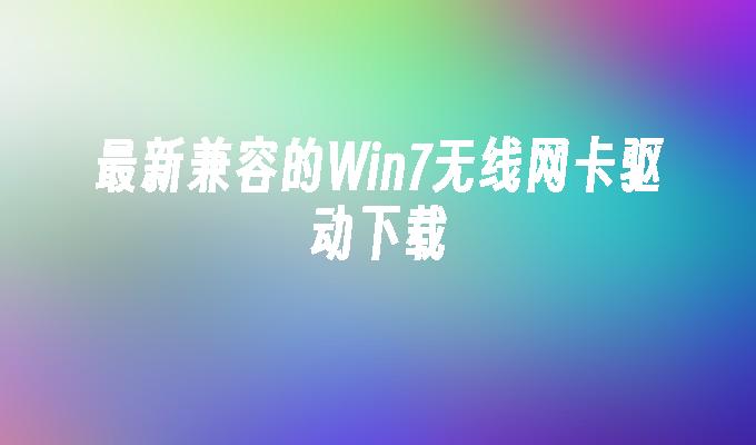 最新兼容的Win7无线网卡驱动下载