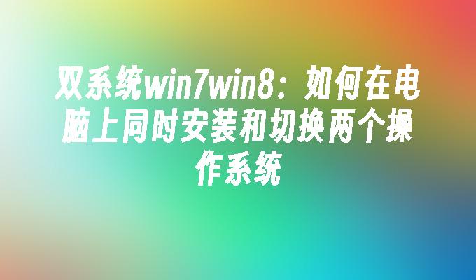 双系统win7win8：如何在电脑上同时安装和切换两个操作系统