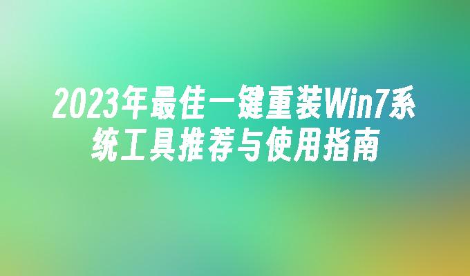 2023年最佳一键重装Win7系统工具推荐与使用指南