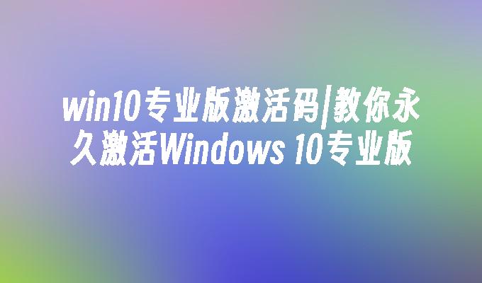 win10专业版激活码｜教你永久激活Windows 10专业版
