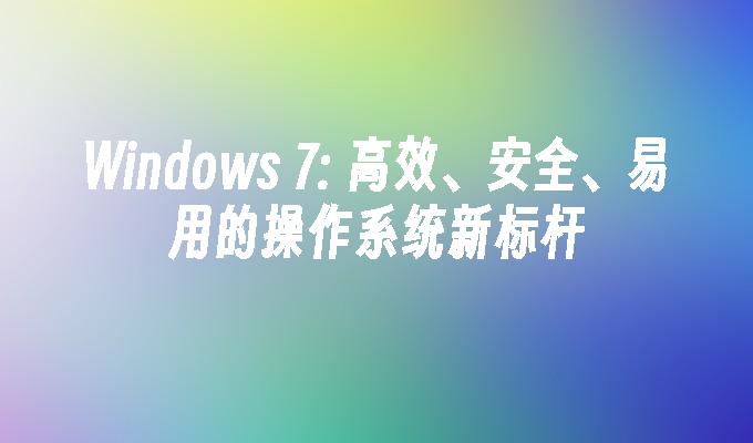Windows 7： 高效、安全、易用的操作系统新标杆
