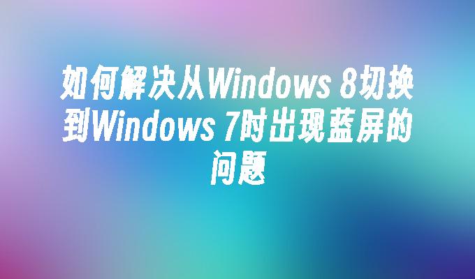 如何解决从Windows 8切换到Windows 7时出现蓝屏的问题