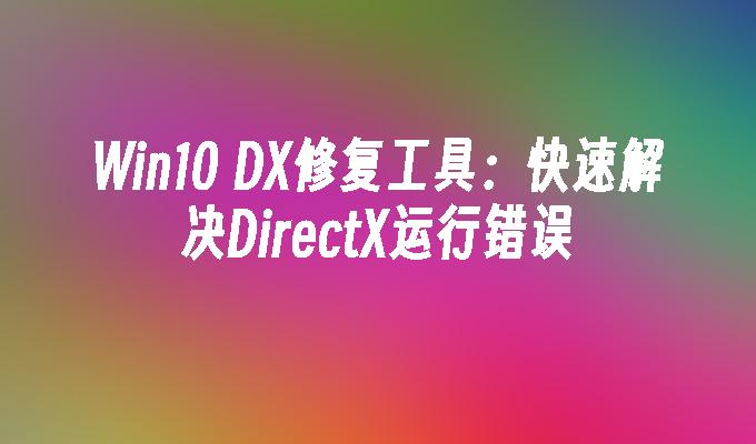 Win10 DX修复工具：快速解决DirectX运行错误