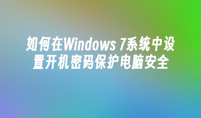 如何在Windows 7系统中设置开机密码保护电脑安全