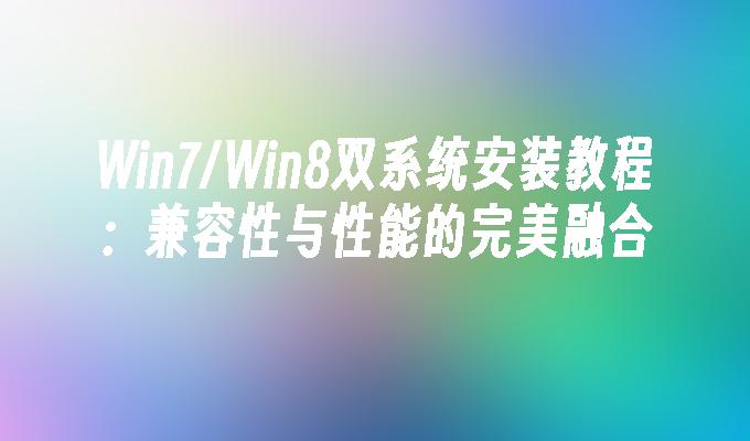 Win7／Win8双系统安装教程：兼容性与性能的完美融合