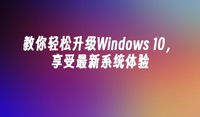 教你轻松升级Windows 10，享受最新系统体验