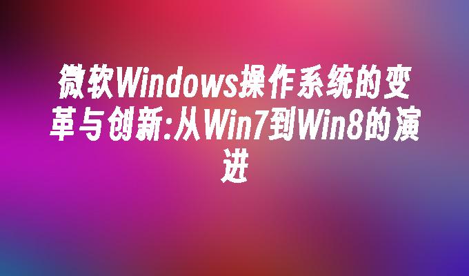 微软Windows操作系统的变革与创新：从Win7到Win8的演进