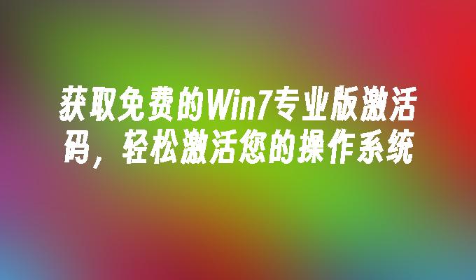 获取免费的Win7专业版激活码，轻松激活您的操作系统