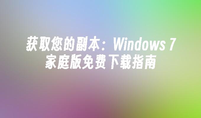 获取您的副本：Windows 7家庭版免费下载指南