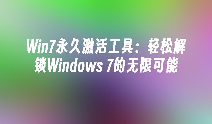 Win7永久激活工具：轻松解锁Windows 7的无限可能