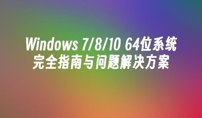 Windows 7／8／10 64位系统完全指南与问题解决方案