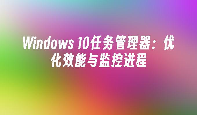 Windows 10任务管理器：优化效能与监控进程