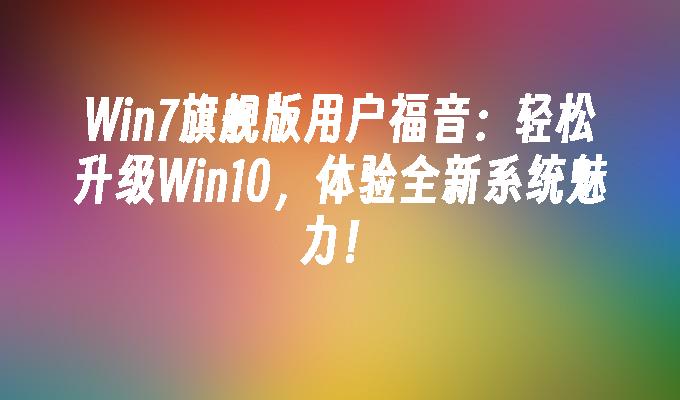 Win7旗舰版用户福音：轻松升级Win10，体验全新系统魅力！