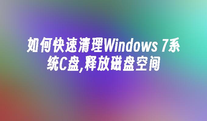 如何快速清理Windows 7系统C盘,释放磁盘空间
