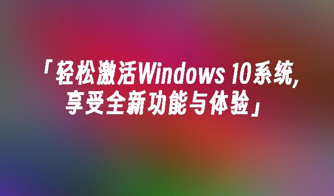 轻松激活Windows 10系统,享受全新功能与体验