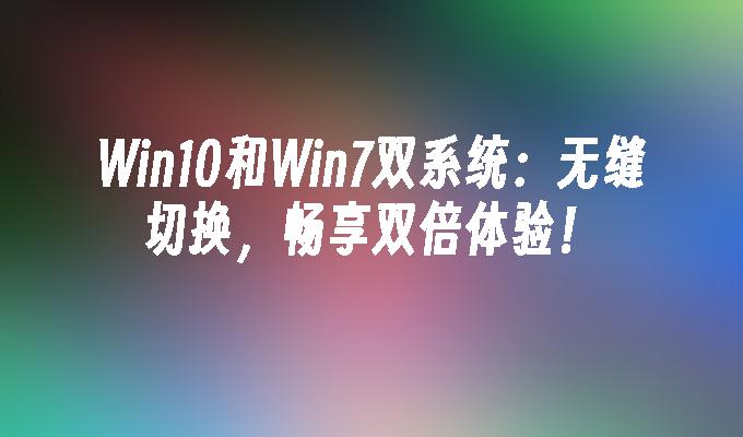 Win10和Win7双系统：无缝切换，畅享双倍体验！