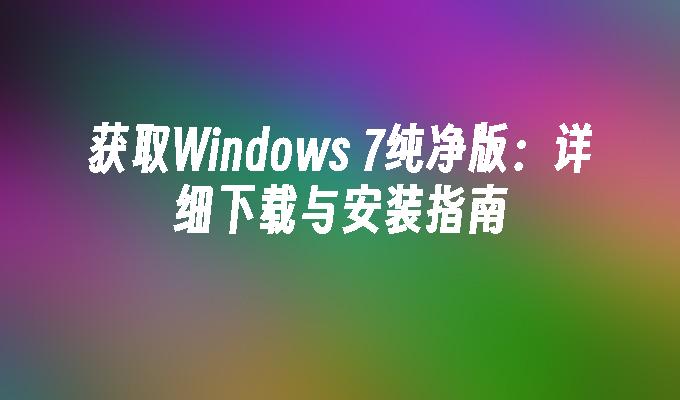获取Windows 7纯净版：详细下载与安装指南