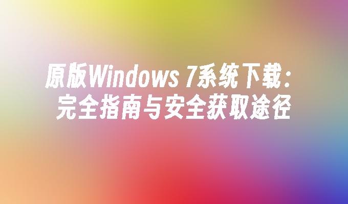 原版Windows 7系统下载：完全指南与安全获取途径