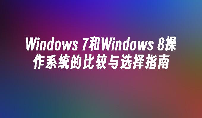 Windows 7和Windows 8操作系统的比较与选择指南