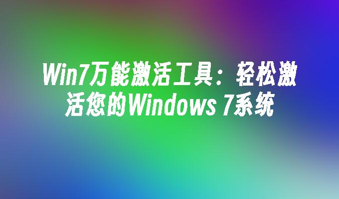 Win7万能激活工具：轻松激活您的Windows 7系统