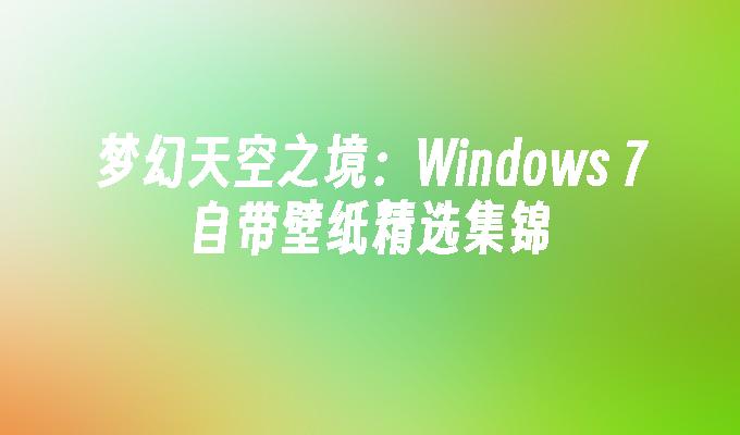 梦幻天空之境：Windows 7自带壁纸精选集锦