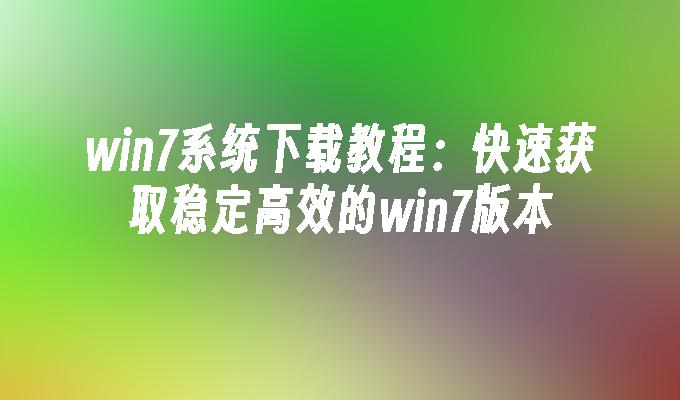 win7系统下载教程：快速获取稳定高效的win7版本