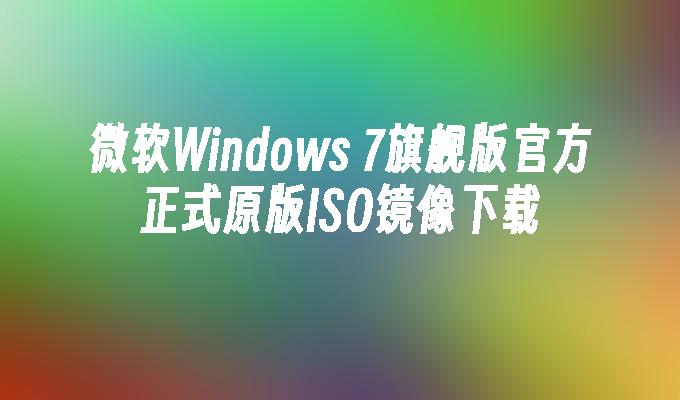微软Windows 7旗舰版官方正式原版ISO镜像下载