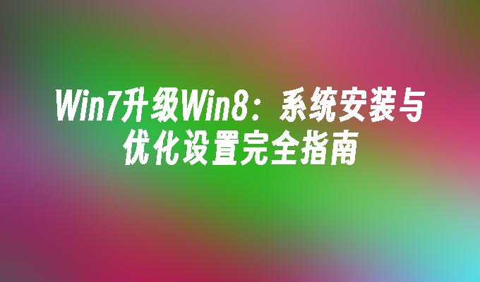 Win7升级Win8：系统安装与优化设置完全指南