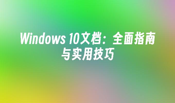 Windows 10文档：全面指南与实用技巧