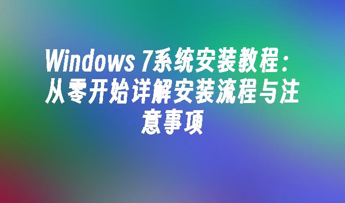 Windows 7系统安装教程：从零开始详解安装流程与注意事项