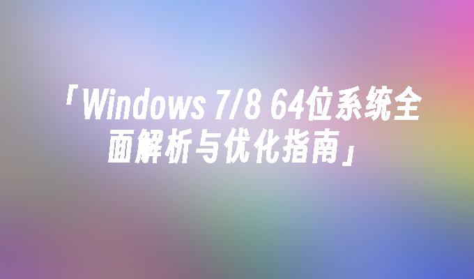 「Windows 7／8 64位系统全面解析与优化指南」