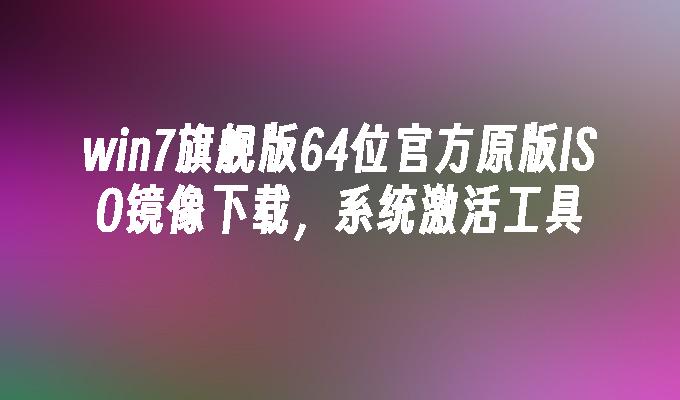 win7旗舰版64位官方原版ISO镜像下载，系统激活工具