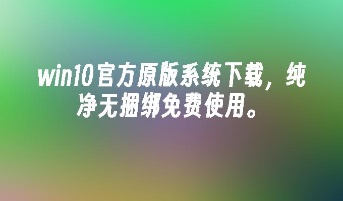 win10官方原版系统下载，纯净无捆绑免费使用。