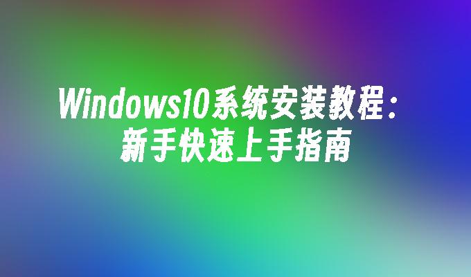 Windows10系统安装教程：新手快速上手指南