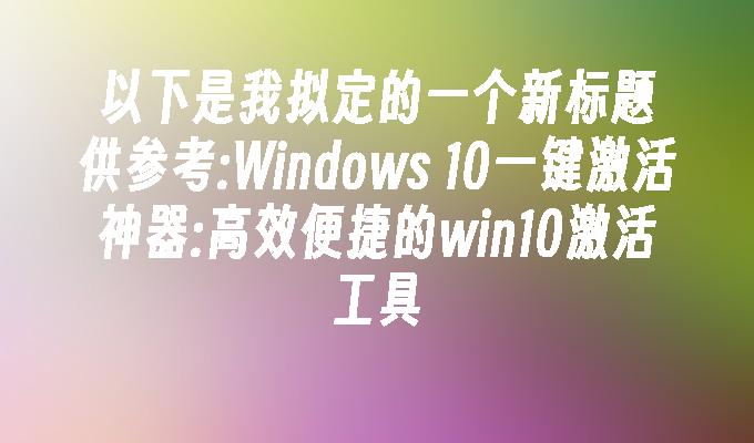 Windows 10一键激活神器：高效便捷的win10激活工具