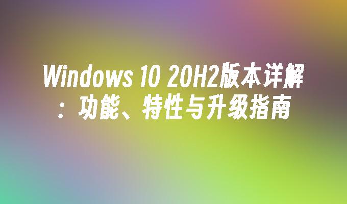 Windows 10 20H2版本详解：功能、特性与升级指南
