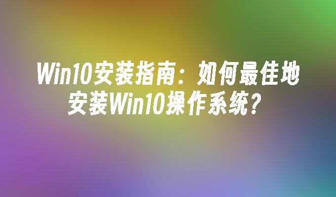 Win10安装指南：如何最佳地安装Win10操作系统？