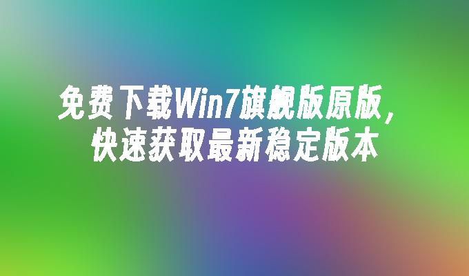 免费下载Win7旗舰版原版，快速获取最新稳定版本