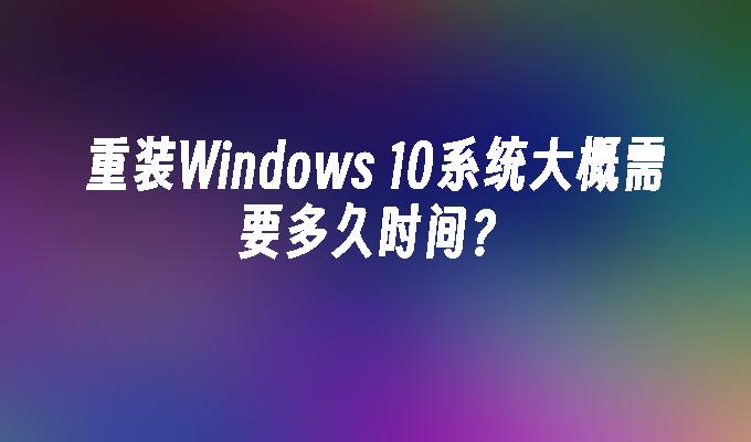 重装Windows 10系统大概需要多久时间？