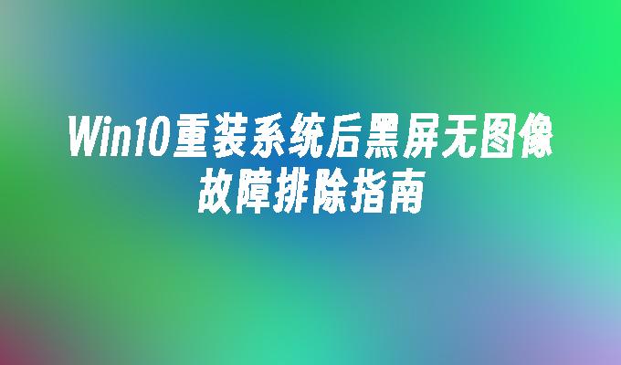 Win10重装系统后黑屏无图像故障排除指南