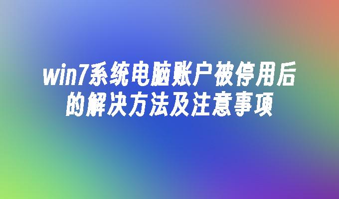 win7系统电脑账户被停用后的解决方法及注意事项