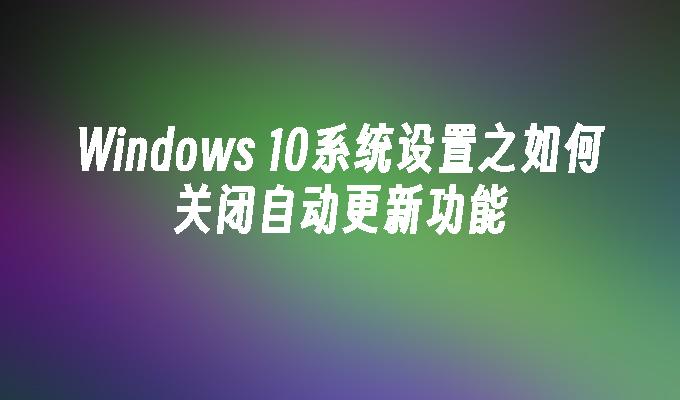 Windows 10系统设置之如何关闭自动更新功能