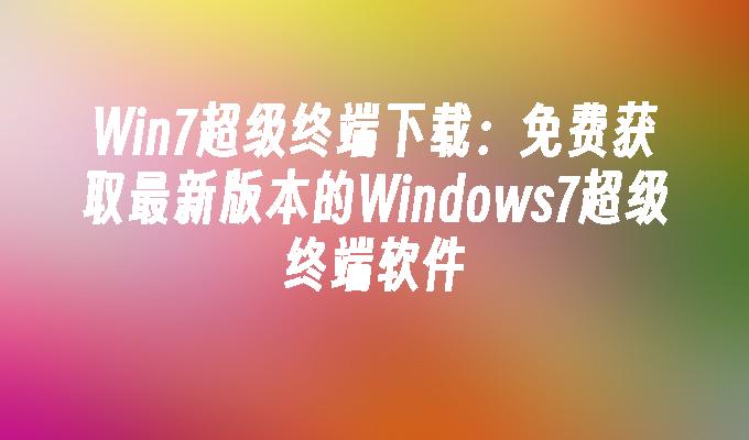 Win7超级终端下载：免费获取最新版本的Windows7超级终端软件
