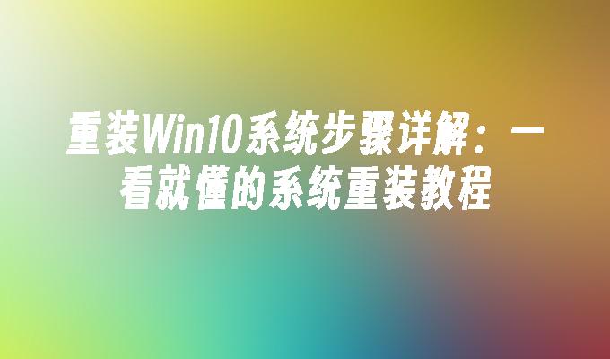 重装Win10系统步骤详解：一看就懂的系统重装教程