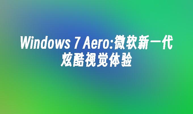 Windows 7 Aero：微软新一代炫酷视觉体验