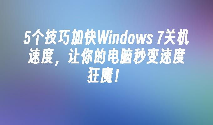 5个技巧加快Windows 7关机速度，让你的电脑秒变速度狂魔！