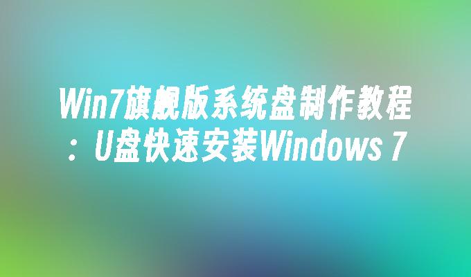 Win7旗舰版系统盘制作教程：U盘快速安装Windows 7