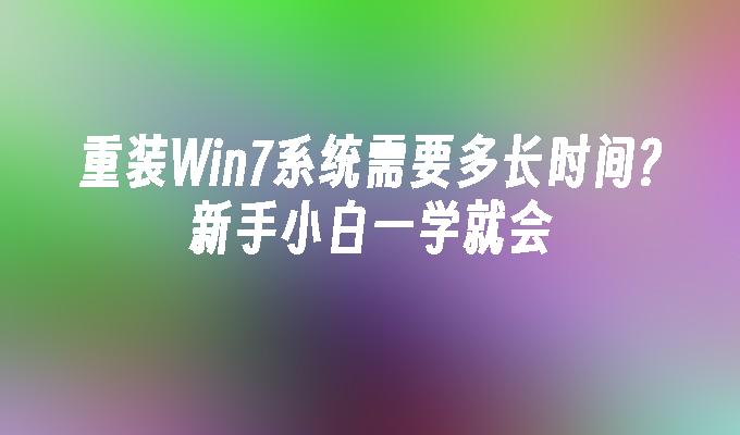 重装Win7系统需要多长时间？新手小白一学就会